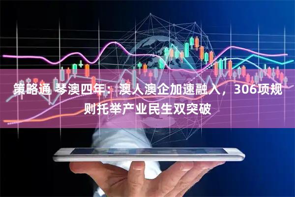 策略通 琴澳四年：澳人澳企加速融入，306项规则托举产业民生双突破