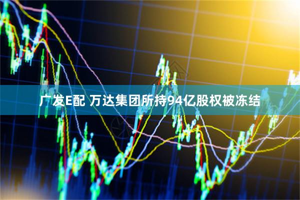 广发E配 万达集团所持94亿股权被冻结