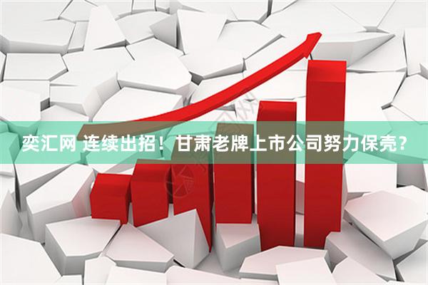 奕汇网 连续出招！甘肃老牌上市公司努力保壳？