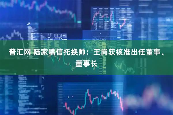普汇网 陆家嘴信托换帅：王岗获核准出任董事、董事长