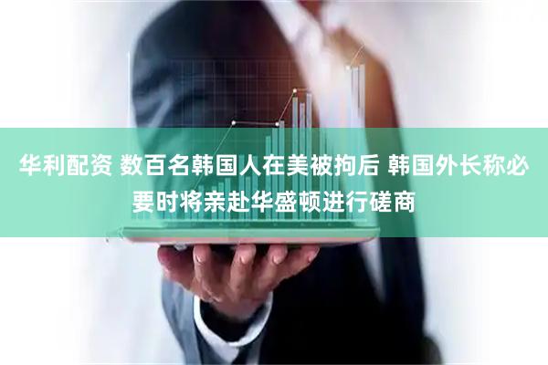 华利配资 数百名韩国人在美被拘后 韩国外长称必要时将亲赴华盛顿进行磋商