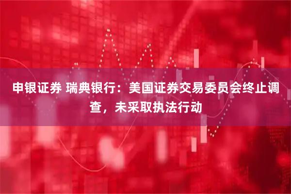 申银证券 瑞典银行:美国证券交易委员会终止调查,未采取执法行动