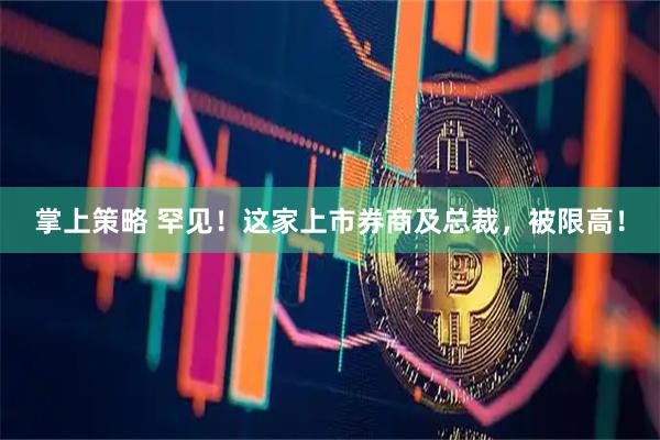 掌上策略 罕见！这家上市券商及总裁，被限高！
