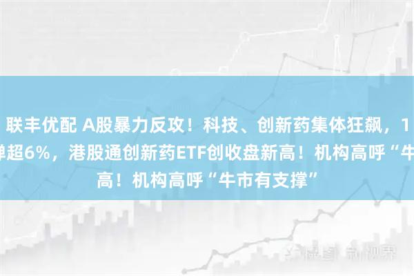 联丰优配 A股暴力反攻！科技、创新药集体狂飙，159363反弹超6%，港股通创新药ETF创收盘新高！机构高呼“牛市有支撑”
