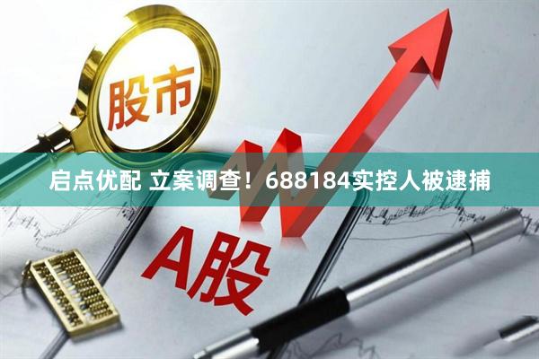 启点优配 立案调查！688184实控人被逮捕