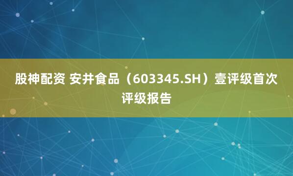 股神配资 安井食品（603345.SH）壹评级首次评级报告