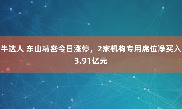 牛达人 东山精密今日涨停，2家机构专用席位净买入3.91亿元