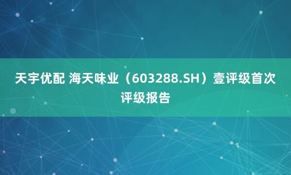 天宇优配 海天味业（603288.SH）壹评级首次评级报告