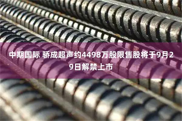 中期国际 骄成超声约4498万股限售股将于9月29日解禁上市