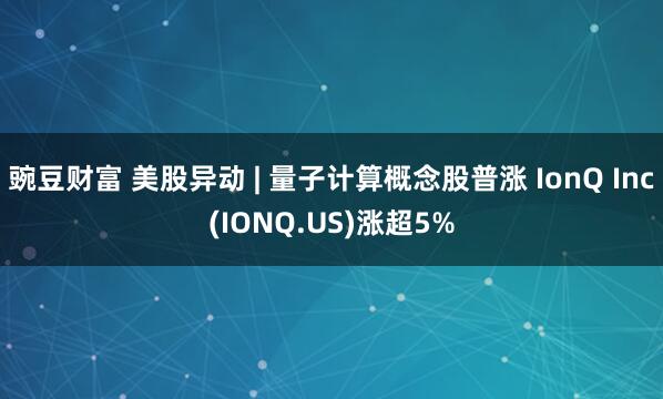 豌豆财富 美股异动 | 量子计算概念股普涨 IonQ Inc(IONQ.US)涨超5%