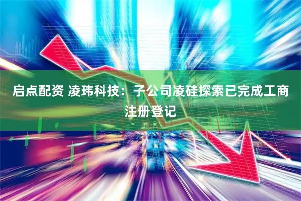 启点配资 凌玮科技：子公司凌硅探索已完成工商注册登记