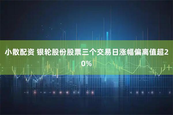 小散配资 银轮股份股票三个交易日涨幅偏离值超20%