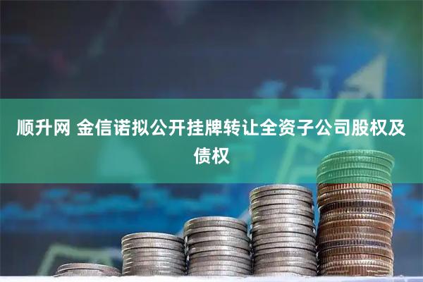 顺升网 金信诺拟公开挂牌转让全资子公司股权及债权