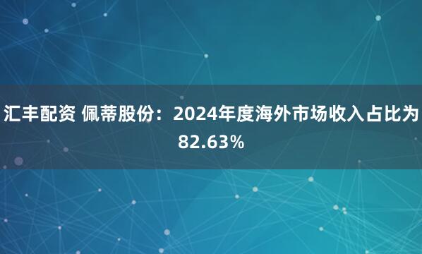 汇丰配资 佩蒂股份：2024年度海外市场收入占比为82.63%
