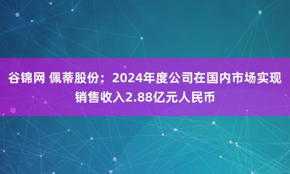 谷锦网 佩蒂股份：2024年度公司在国内市场实现销售收入2.88亿元人民币