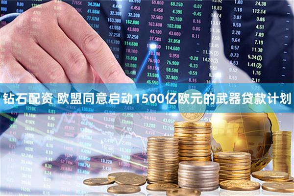 钻石配资 欧盟同意启动1500亿欧元的武器贷款计划