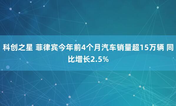 科创之星 菲律宾今年前4个月汽车销量超15万辆 同比增长2.5%
