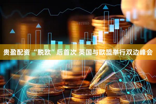 贵盈配资 “脱欧”后首次 英国与欧盟举行双边峰会
