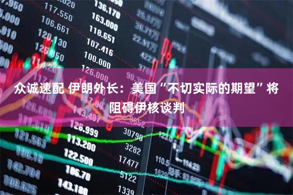 众诚速配 伊朗外长：美国“不切实际的期望”将阻碍伊核谈判