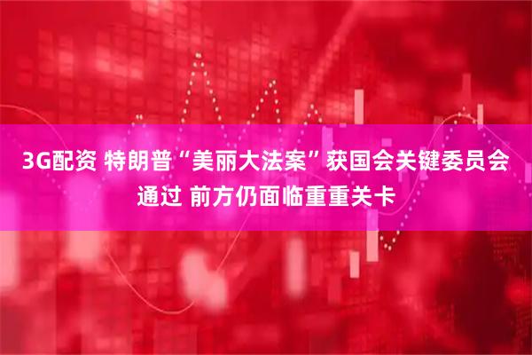 3G配资 特朗普“美丽大法案”获国会关键委员会通过 前方仍面临重重关卡
