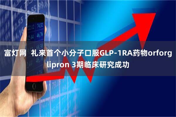 富灯网  礼来首个小分子口服GLP-1RA药物orforglipron 3期临床研究成功