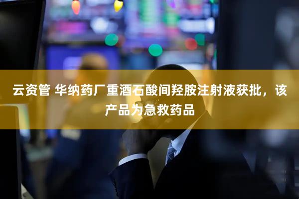 云资管 华纳药厂重酒石酸间羟胺注射液获批，该产品为急救药品