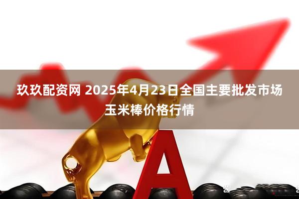 玖玖配资网 2025年4月23日全国主要批发市场玉米棒价格行情