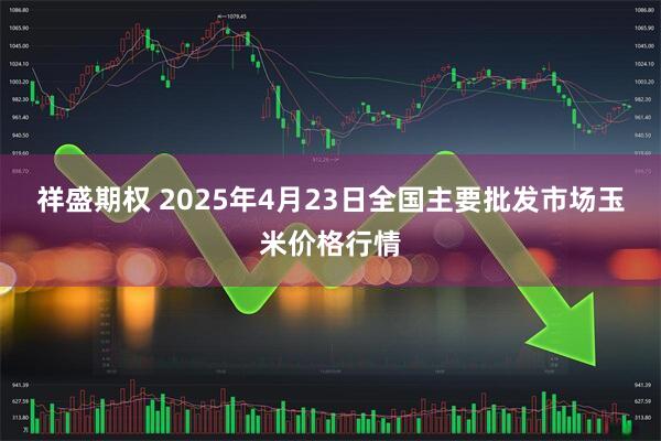 祥盛期权 2025年4月23日全国主要批发市场玉米价格行情