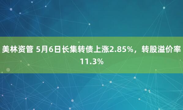 美林资管 5月6日长集转债上涨2.85%，转股溢价率11.3%