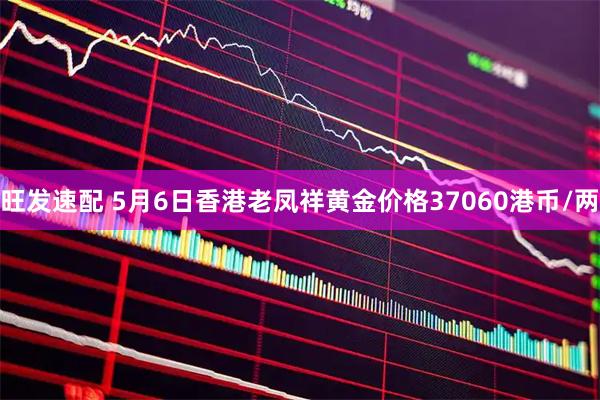 旺发速配 5月6日香港老凤祥黄金价格37060港币/两