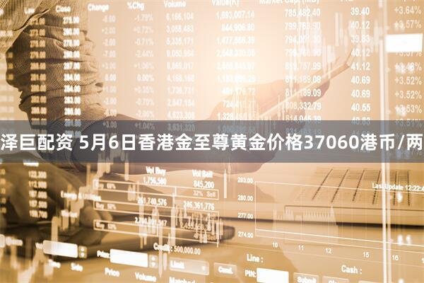 泽巨配资 5月6日香港金至尊黄金价格37060港币/两