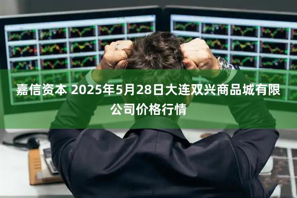 嘉信资本 2025年5月28日大连双兴商品城有限公司价格行情