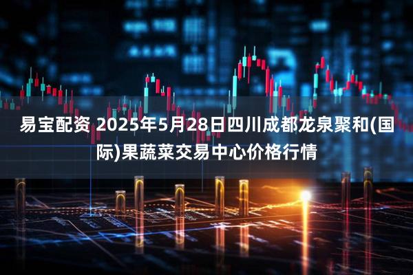 易宝配资 2025年5月28日四川成都龙泉聚和(国际)果蔬菜交易中心价格行情
