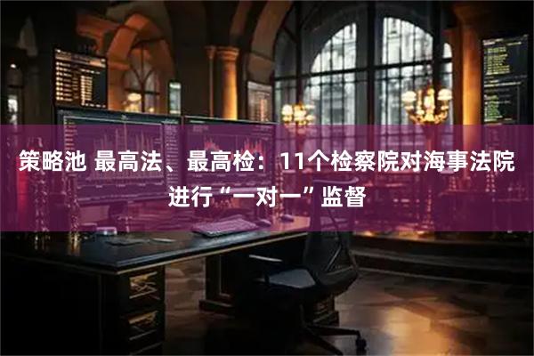 策略池 最高法、最高检：11个检察院对海事法院进行“一对一”监督