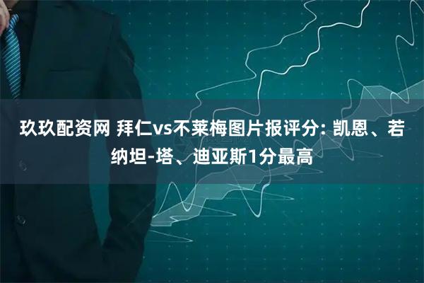 玖玖配资网 拜仁vs不莱梅图片报评分: 凯恩、若纳坦-塔、迪亚斯1分最高