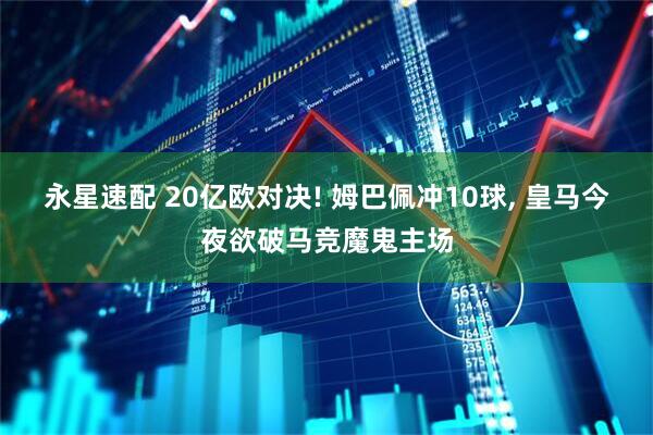 永星速配 20亿欧对决! 姆巴佩冲10球, 皇马今夜欲破马竞魔鬼主场