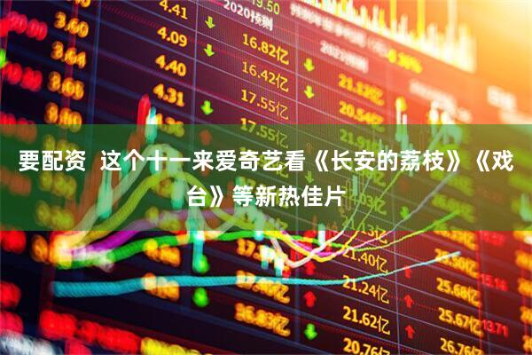 要配资  这个十一来爱奇艺看《长安的荔枝》《戏台》等新热佳片
