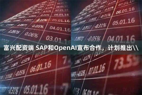 富兴配资端 SAP和OpenAI宣布合作，计划推出\
