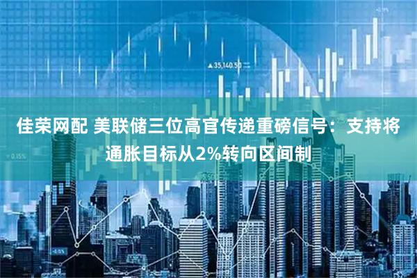 佳荣网配 美联储三位高官传递重磅信号：支持将通胀目标从2%转向区间制