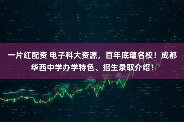 一片红配资 电子科大资源，百年底蕴名校！成都华西中学办学特色、招生录取介绍！