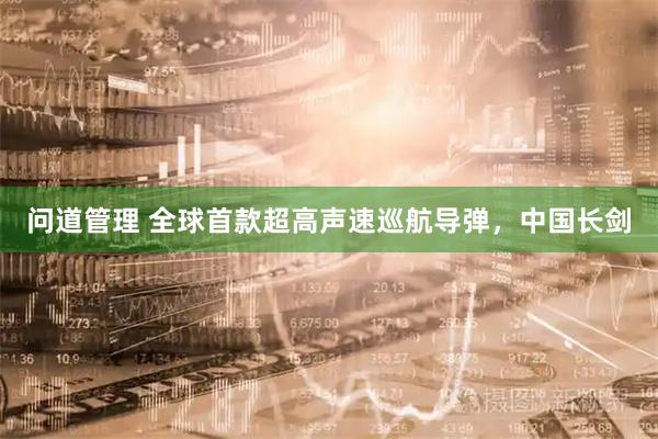 问道管理 全球首款超高声速巡航导弹，中国长剑