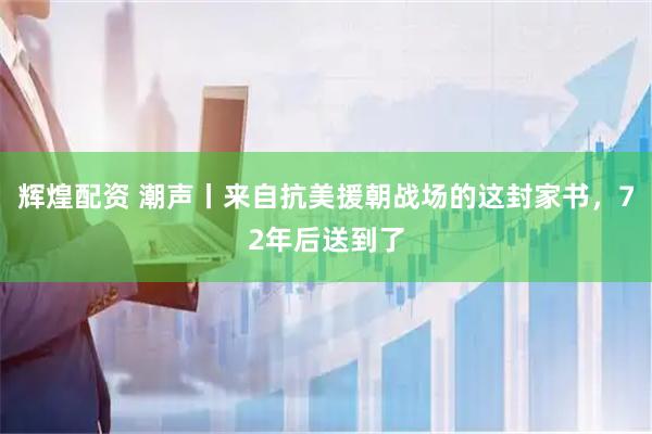 辉煌配资 潮声丨来自抗美援朝战场的这封家书，72年后送到了