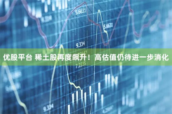 优股平台 稀土股再度飙升！高估值仍待进一步消化