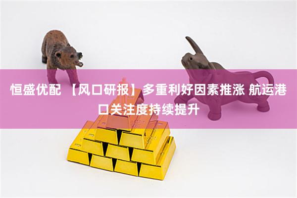 恒盛优配 【风口研报】多重利好因素推涨 航运港口关注度持续提升