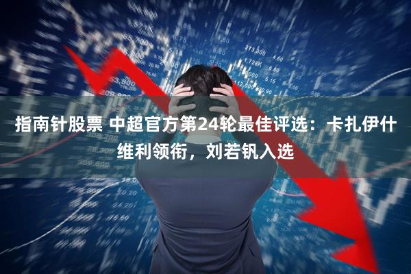 指南针股票 中超官方第24轮最佳评选：卡扎伊什维利领衔，刘若钒入选