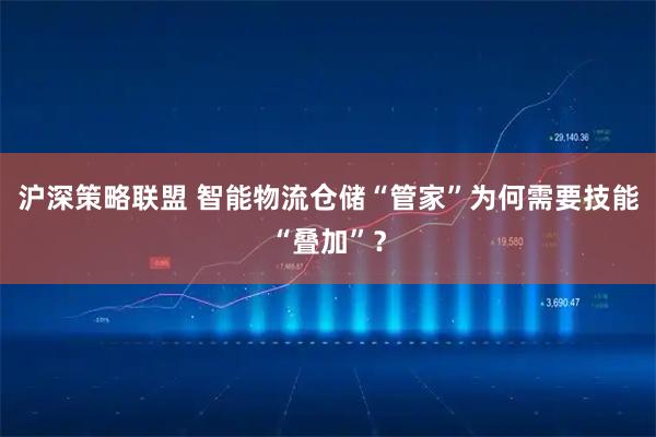 沪深策略联盟 智能物流仓储“管家”为何需要技能“叠加”？