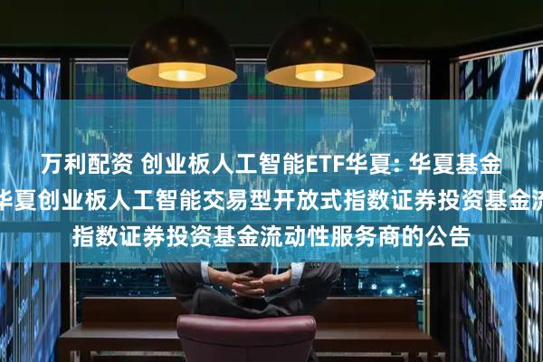 万利配资 创业板人工智能ETF华夏: 华夏基金管理有限公司关于华夏创业板人工智能交易型开放式指数证券投资基金流动性服务商的公告