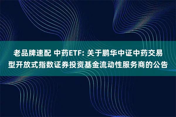 老品牌速配 中药ETF: 关于鹏华中证中药交易型开放式指数证券投资基金流动性服务商的公告