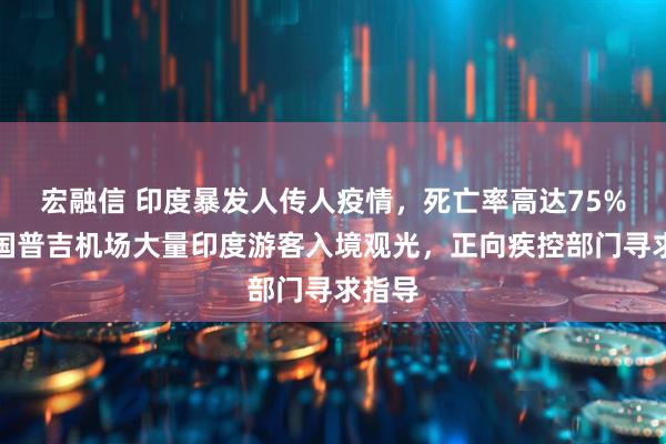 宏融信 印度暴发人传人疫情，死亡率高达75%！泰国普吉机场大量印度游客入境观光，正向疾控部门寻求指导