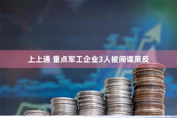上上通 重点军工企业3人被间谍策反